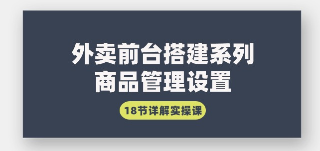 216ed4697bf302bf8623b43818f1bc0f 外卖前台搭建系列|商品管理设置,18节详解实操课