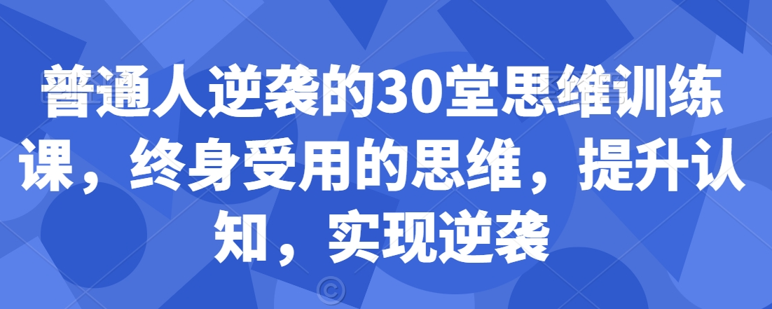 5a4eac91ff5e6f3858ffa33541cee8ee 普通人逆袭的30堂思维训练课,终身受用的思维,提升认知,实现逆袭