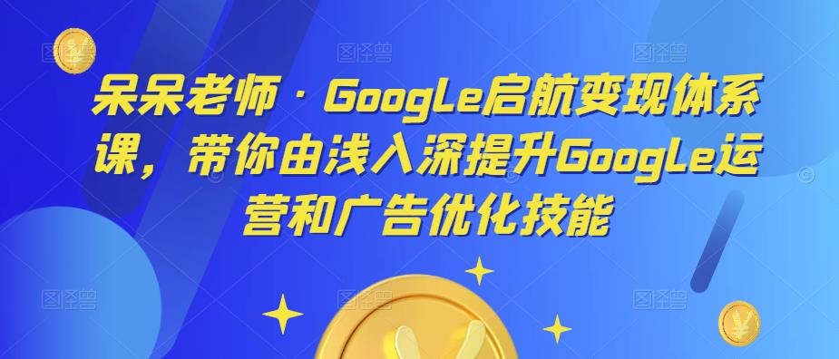 20234410285662326 呆呆老师·Google启航变现体系课,带你由浅入深提升Google运营和广告优化技能