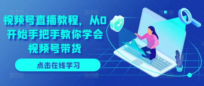 4ae40e18edfc847ac9618ea6b71d7703 视频号直播教程,从0开始手把手教你学会视频号带货