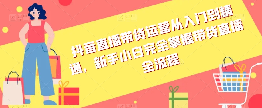 抖音直播带货运营从入门到精通，新手小白完全掌握带货直播全流程