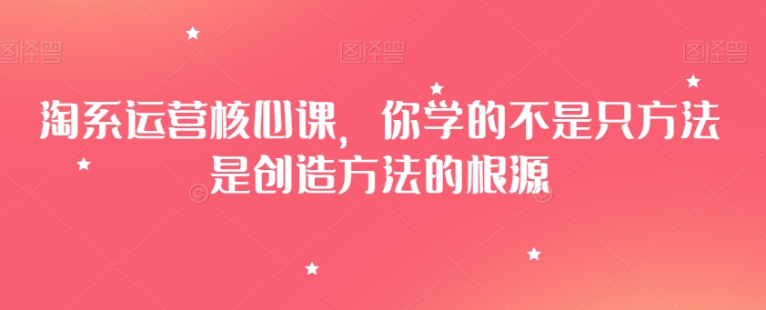 淘系运营核心课，你学的不是只方法是创造方法的根源