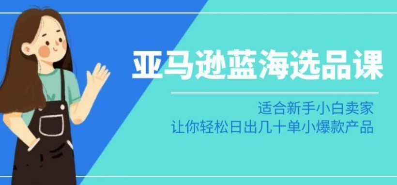 亚马逊-蓝海选品课：适合新手小白卖家，让你轻松日出几十单小爆款产品