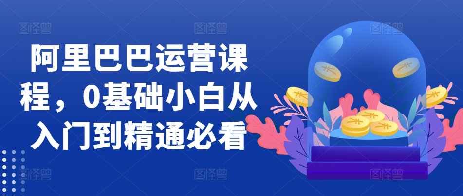 阿里巴巴运营课程，0基础小白从入门到精通必看