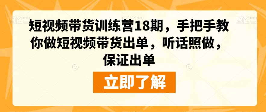 短视频带货训练营18期，手把手教你做短视频带货出单，听话照做，保证出单