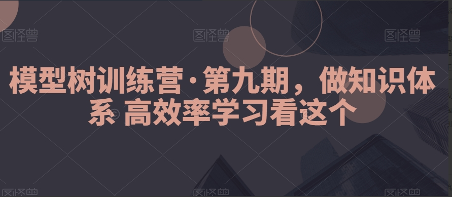 模型树训练营·第九期，做知识体系高效率学习看这个