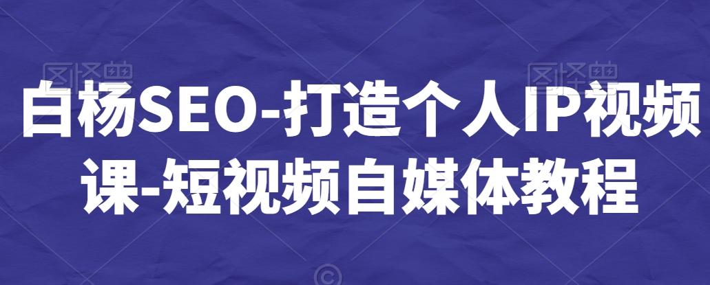 白杨SEO-打造个人IP视频课-短视频自媒体教程
