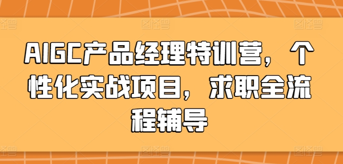 AIGC产品经理特训营，个性化实战项目，求职全流程辅导
