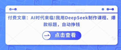 李炳池付费文章：AI时代来临！我用DeepSeek制作课程、爆款标题，自动挣钱