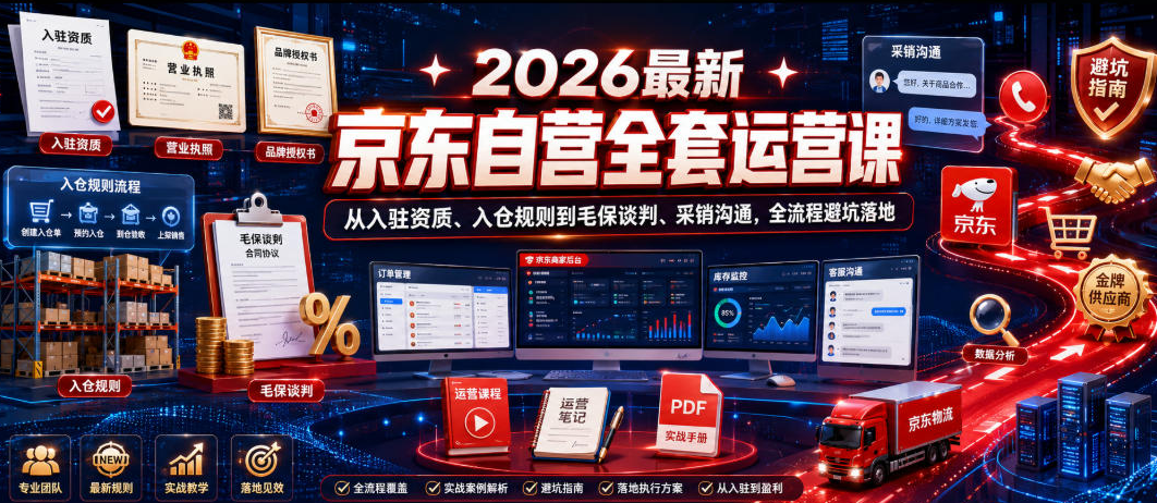 2026最新京东自营全套运营课，从入驻资质、入仓规则到毛保谈判、采销沟通，全流程避坑落地