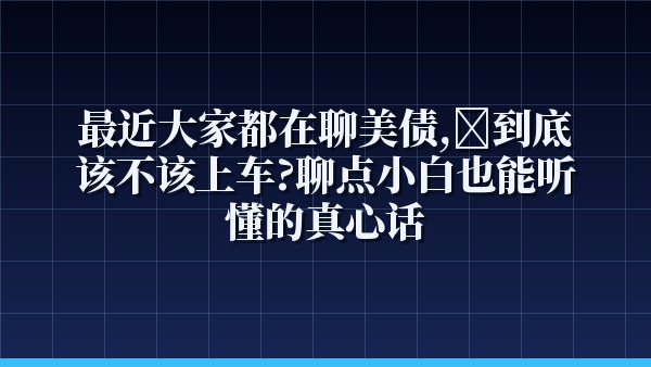 最近大家都在聊美债，到底该不该上车？聊点小白也能听懂的真心话