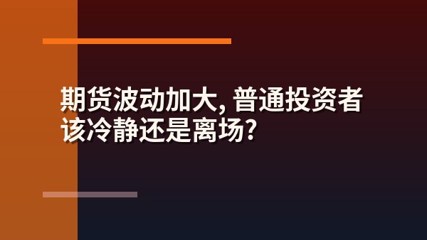 期货波动加大，普通投资者该冷静还是离场？