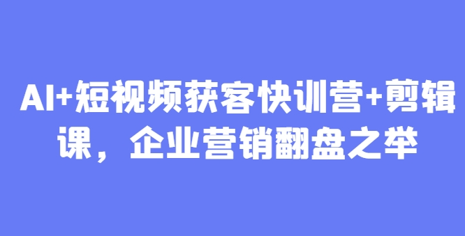 叶旭东老师AI+短视频获客快训营+剪辑课，企业营销翻盘之举