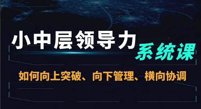小中层领导力系统课—如何向上突破、向下管理、横向协调－－小中层领导力
