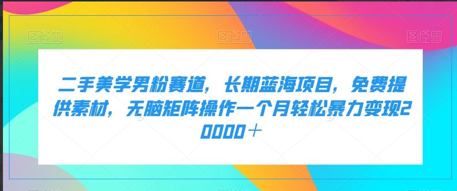 二手美学男粉赛道，长期蓝海项目，无脑矩阵操作一个月轻松暴力变现20000＋