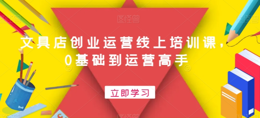 文具店创业运营线上培训课，0基础到运营高手