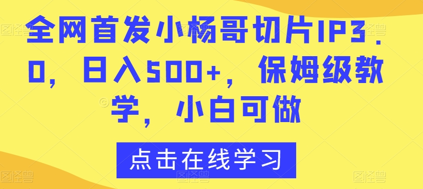 全网首发小杨哥切片IP3.0，日入500+，保姆级教学，小白可做