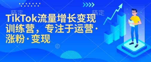 TikTok流量增长变现训练营，专注于运营·涨粉·变现