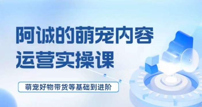 阿诚的萌宠内容运营实操课，​萌宠好物带货基础到进阶