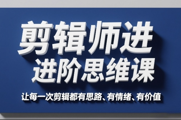 剪辑师进阶思维课，让每一次剪辑都有思路、有情绪、有价值