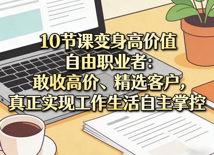 10节课变身高价值自由职业者：敢收高价、精选客户，真正实现工作生活自主掌控
