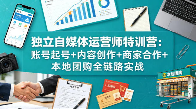 独立自媒体运营师特训营：账号起号+内容创作+商家合作+本地团购全链路实战