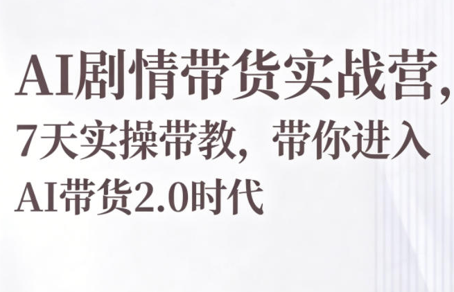 AI剧情带货实战营，7天实操带教，带你进入AI带货2.0时代