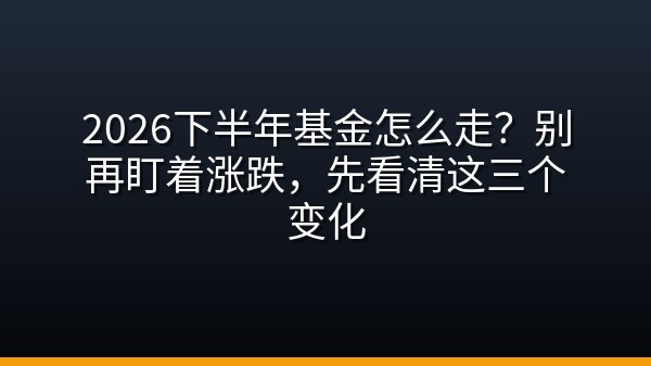 2026下半年基金怎么走？别再盯着涨跌，先看清这三个变化