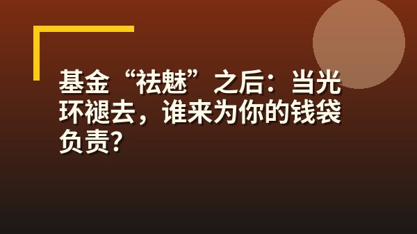 基金“祛魅”之后：当光环褪去，谁来为你的钱袋负责？