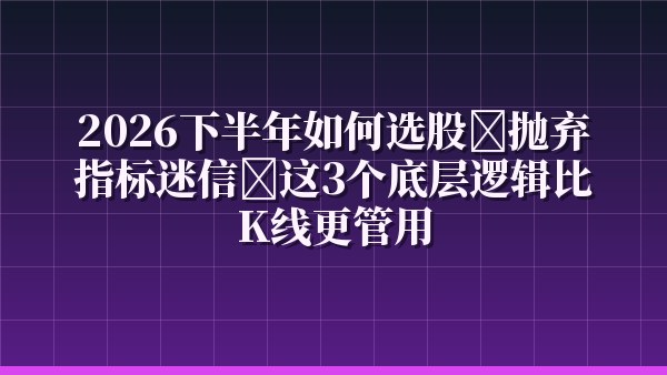 2026下半年如何选股？抛弃指标迷信，这3个底层逻辑比K线更管用