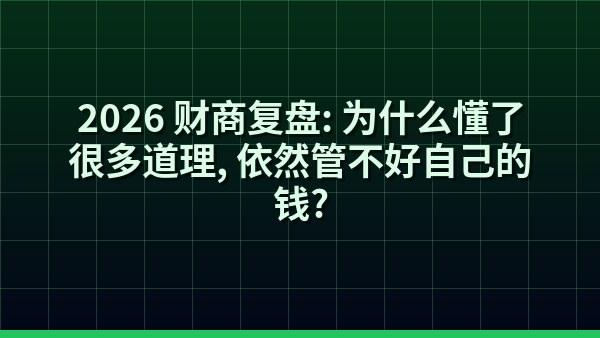 2026 财商复盘：为什么懂了很多道理，依然管不好自己的钱？