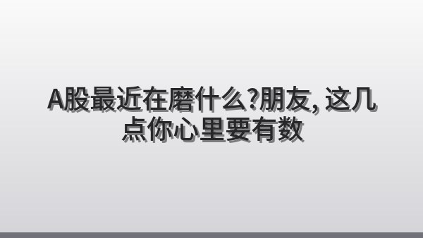 A股最近在磨什么？朋友，这几点你心里要有数