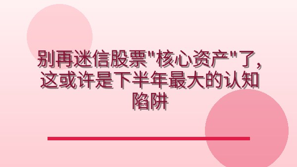 别再迷信股票“核心资产”了，这或许是下半年最大的认知陷阱