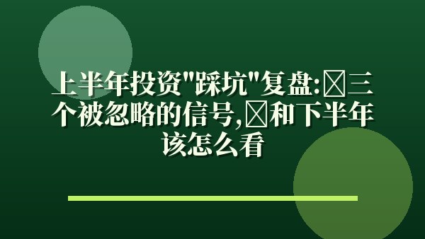 上半年投资“踩坑”复盘：三个被忽略的信号，和下半年该怎么看