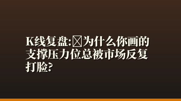K线复盘：为什么你画的支撑压力位总被市场反复打脸？