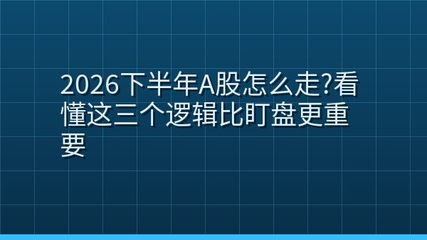 2026下半年A股怎么走？看懂这三个逻辑比盯盘更重要