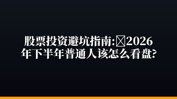 股票投资避坑指南：2026年下半年普通人该怎么看盘？
