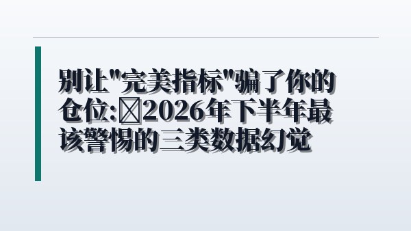 别让“完美指标”骗了你的仓位：2026年下半年最该警惕的三类数据幻觉