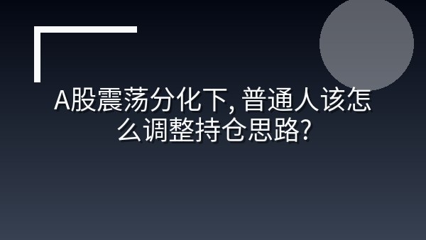 A股震荡分化下，普通人该怎么调整持仓思路？