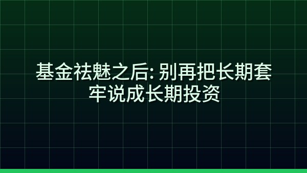 基金祛魅之后：别再把长期套牢说成长期投资