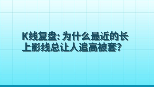 K线复盘：为什么最近的长上影线总让人追高被套？
