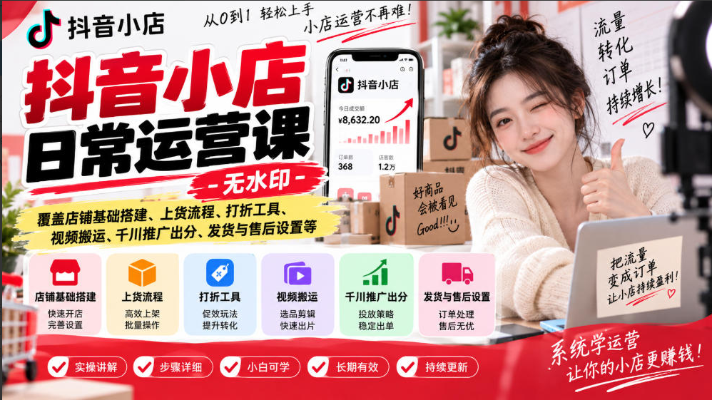 抖音小店日常运营课，覆盖店铺基础搭建、上货流程、打折工具、视频搬运、千川推广出分、发货与售后设置等